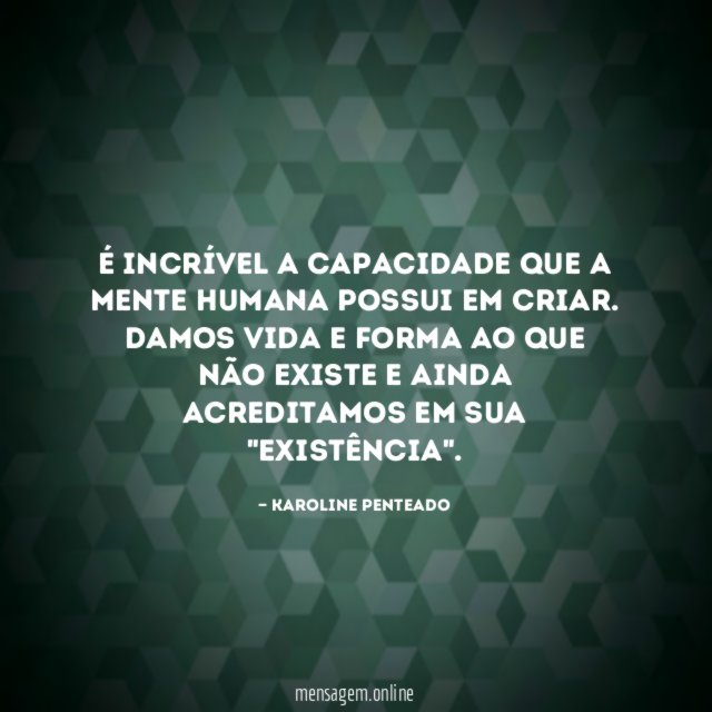 É incrível a capacidade que a mente humana possui em criar