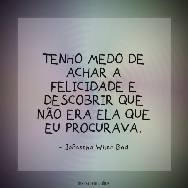 Tenho medo de achar a felicidade e descobrir