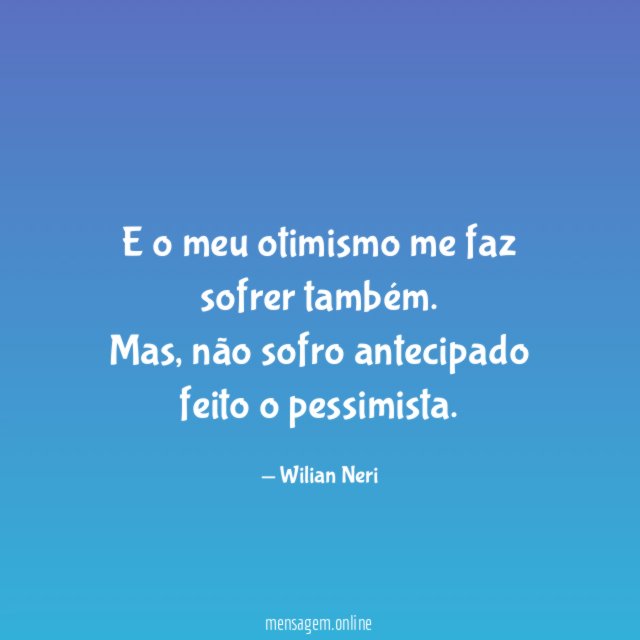 E o meu otimismo me faz sofrer também