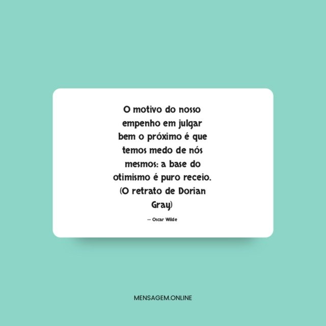 O motivo do nosso empenho em julgar bem o próximo é que temos medo de nós mesmos: a base do otimismo é puro receio.