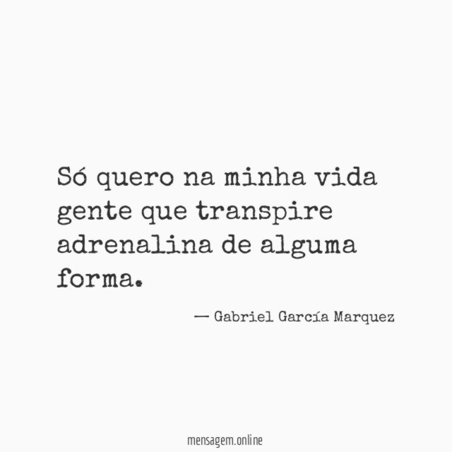 Só quero na minha vida gente que transpire adrenalina de alguma forma