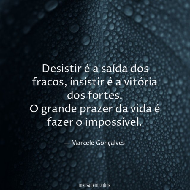 Desistir é a saída dos fracos, insistir é a vitória dos fortes.