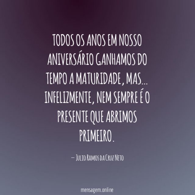 Todos os anos em nosso aniversário ganhamos do tempo a maturidade