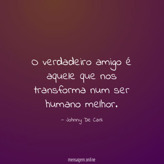 O verdadeiro amigo é aquele que nos transforma num ser humano melhor