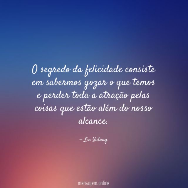 O segredo da felicidade consiste em sabermos gozar