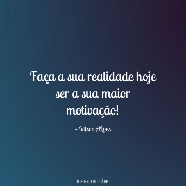 Faça a sua realidade hoje ser a sua maior motivação