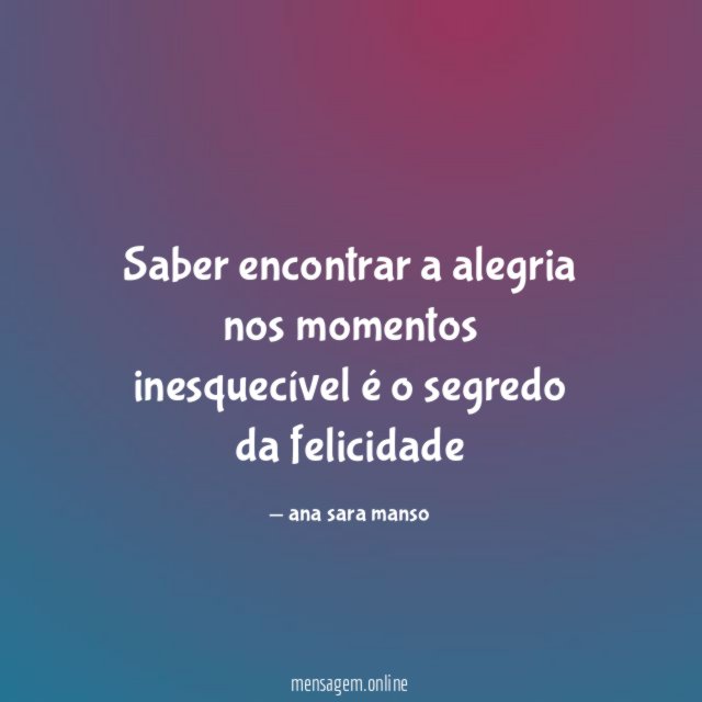 Saber encontrar a alegria nos momentos inesquecível é o segredo da felicidade