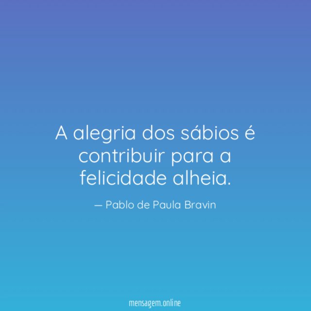 A alegria dos sábios é contribuir para a felicidade alheia