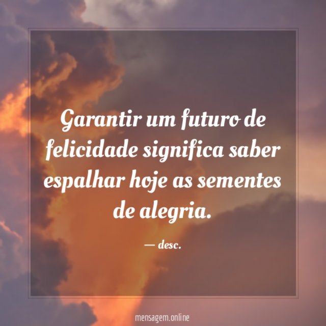 Garantir um futuro de felicidade significa saber espalhar