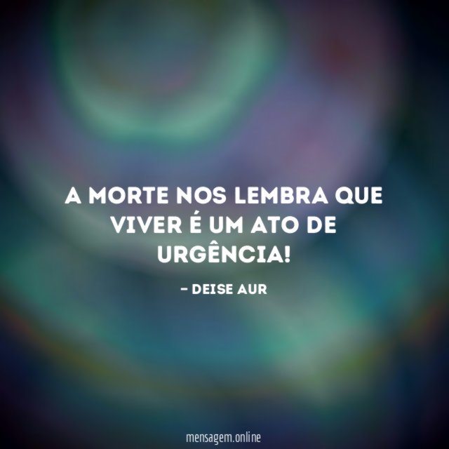 A morte nos lembra que viver é um ato de urgência