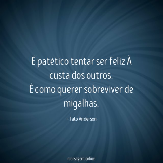 É patético tentar ser feliz à custa dos outros