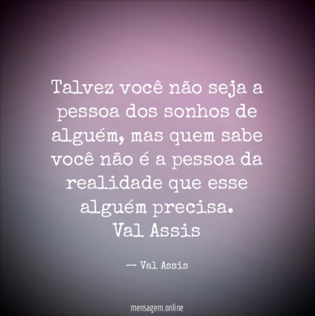 Talvez você não seja a pessoa dos sonhos de alguém, mas quem sabe você não é a pessoa da realidade que esse alguém precisa.