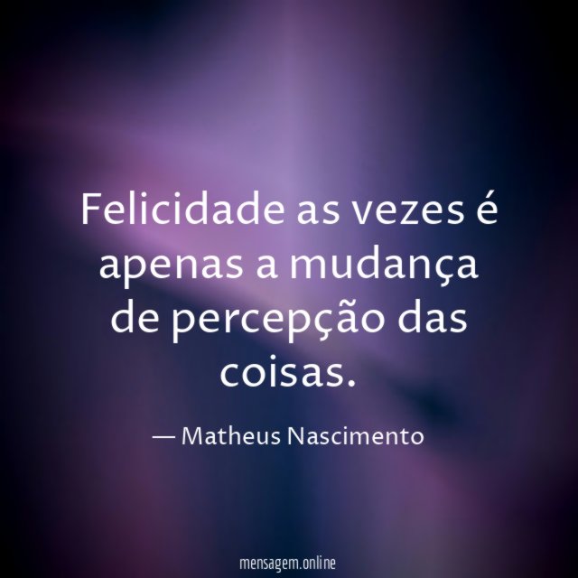Felicidade as vezes é apenas a mudança de percepção das coisas
