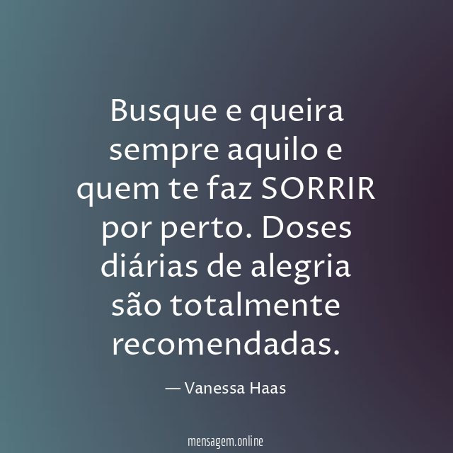 Busque e queira sempre aquilo e quem te faz SORRIR por perto