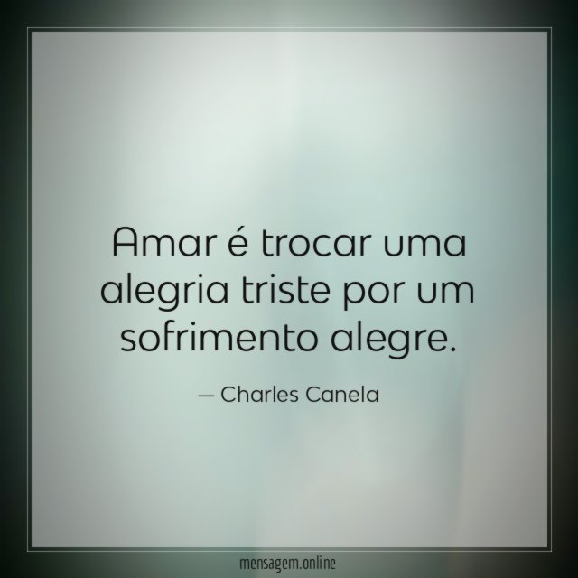 Amar é trocar uma alegria triste por um sofrimento alegre