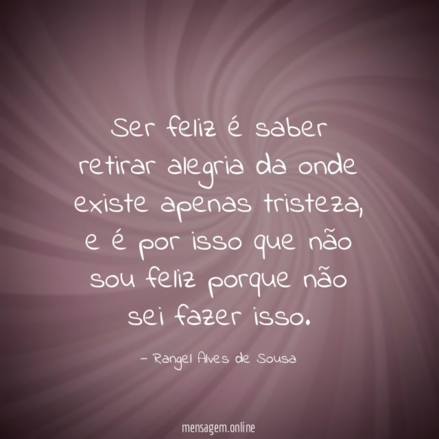Ser feliz é saber retirar alegria da onde existe apenas tristeza