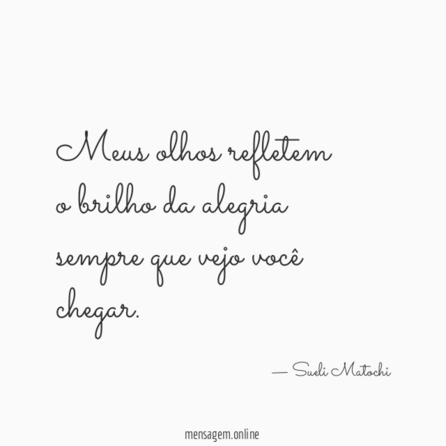 Meus olhos refletem o brilho da alegria sempre que vejo você chegar