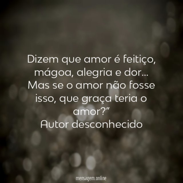 “Dizem que amor é feitiço, mágoa, alegria e dor… Mas se o amor não fosse isso, que graça teria o amor?”