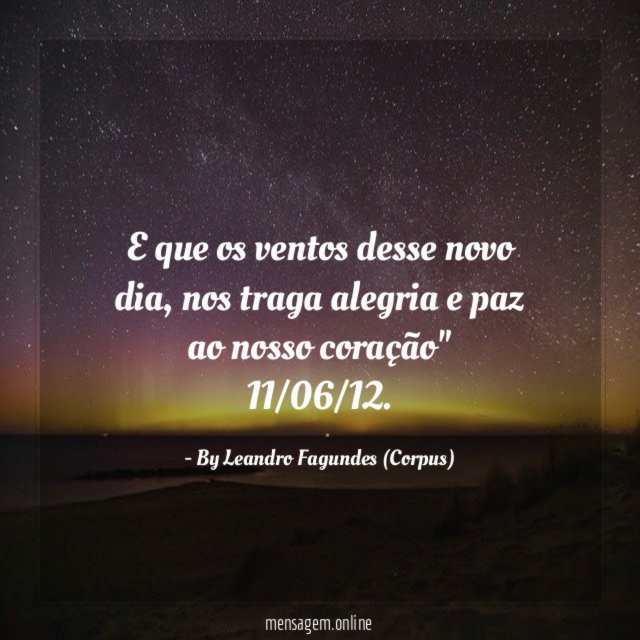 "E que os ventos desse novo dia, nos traga alegria e paz ao nosso coração"