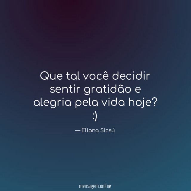 Que tal você decidir sentir gratidão e alegria pela vida hoje