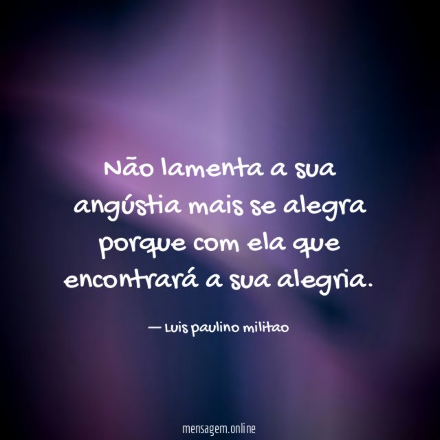 Não lamenta a sua angústia mais se alegra