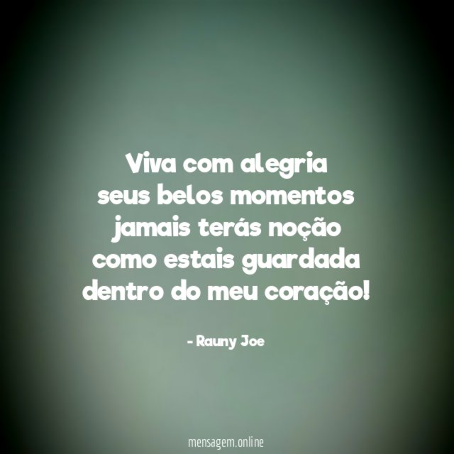 viva com alegria seus belos momentos jamais terás noção como estais
