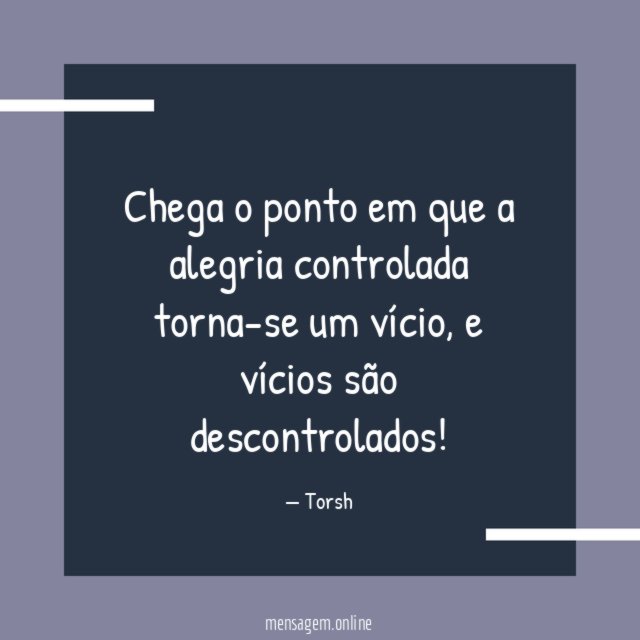 Chega o ponto em que a alegria controlada torna-se um vício