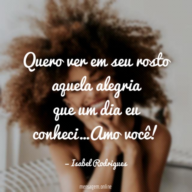 Quero ver em seu rosto aquela alegria que um dia eu conheci