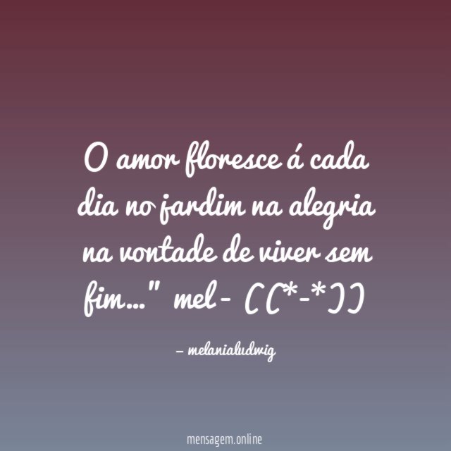 " O amor floresce á cada dia
no jardim
na alegria
na vontade de viver sem fim…"