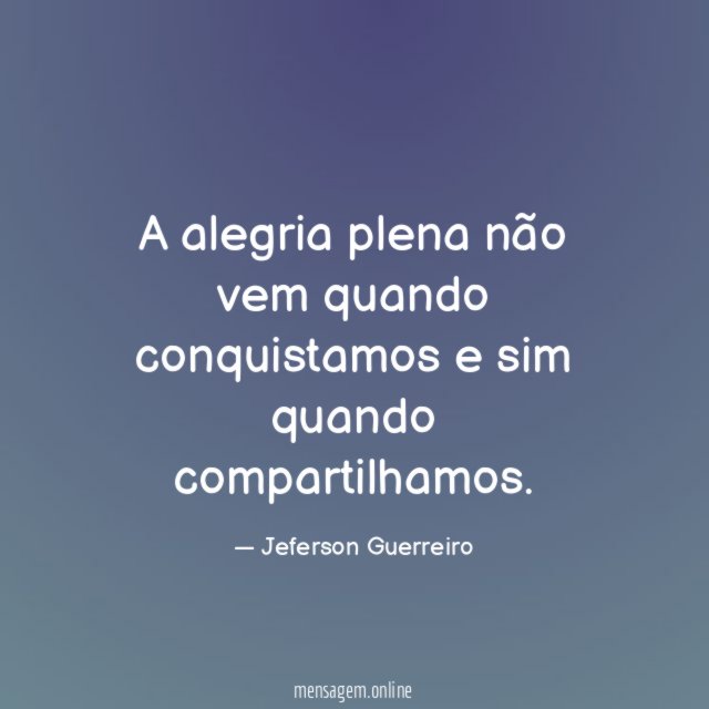 A alegria plena não vem quando conquistamos e sim quando compartilhamos