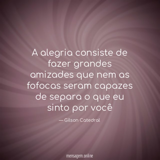 A alegria consiste de fazer grandes amizades que