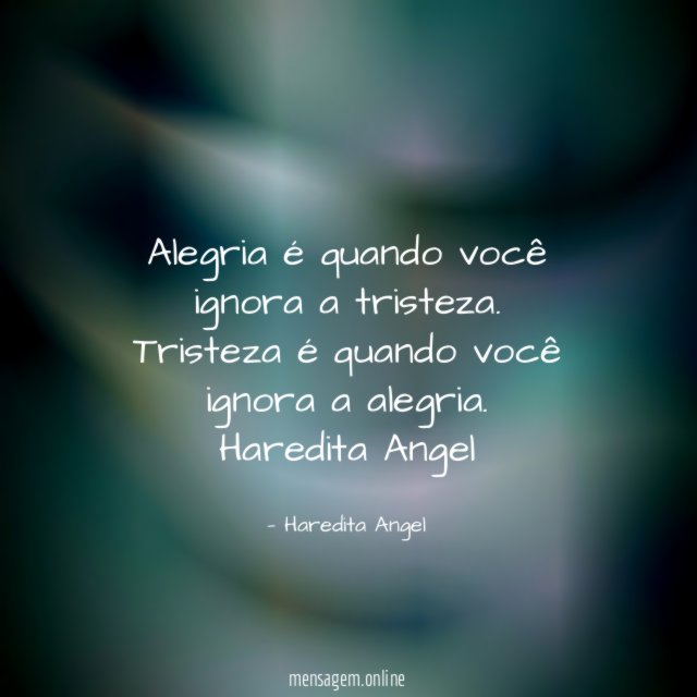 Alegria é quando você ignora a tristeza.
Tristeza é quando você ignora a alegria.