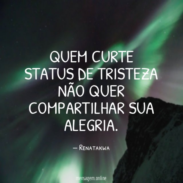Quem curte status de tristeza não quer compartilhar sua alegria