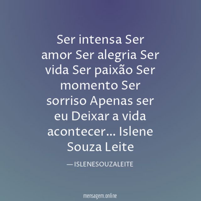 Ser intensa
Ser amor
Ser alegria
Ser vida
Ser paixão
Ser momento
Ser sorriso
Apenas ser eu
Deixar a vida acontecer…