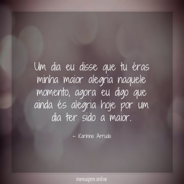 Um dia eu disse que tu éras minha maior alegria naquele momento