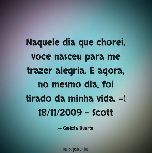 Naquele dia que chorei, voce nasceu para me trazer alegria.
E agora, no mesmo dia, foi tirado da minha vida.
=(