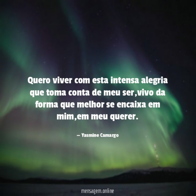 Quero viver com esta intensa alegria que toma conta de meu ser