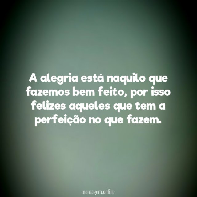 A alegria está naquilo que fazemos bem feito