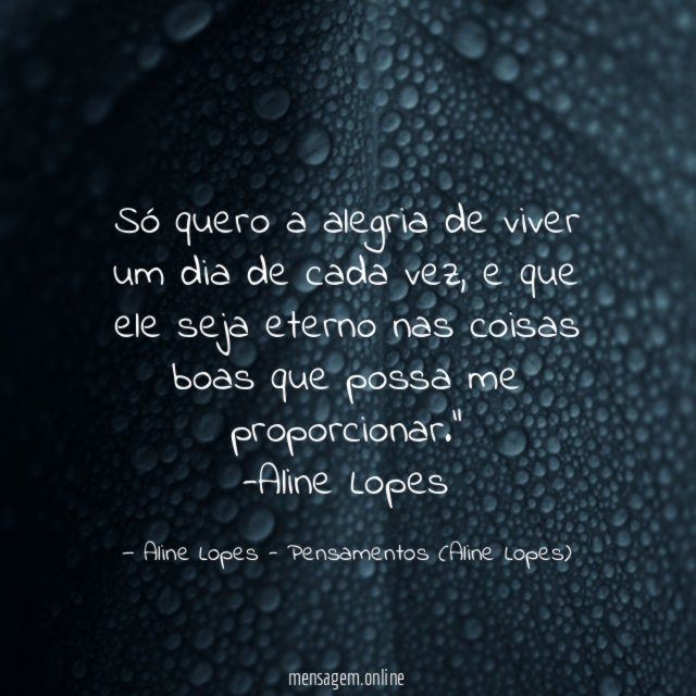 "Só quero a alegria de viver um dia de cada vez, e que ele seja eterno nas coisas boas que possa me proporcionar."