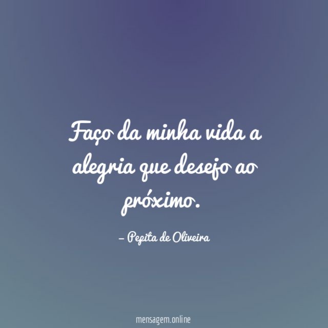 Faço da minha vida a alegria que desejo ao próximo