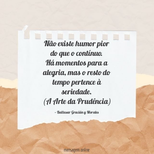 Não existe humor pior do que o contínuo.
Há momentos para a alegria, mas o resto do tempo pertence à seriedade.