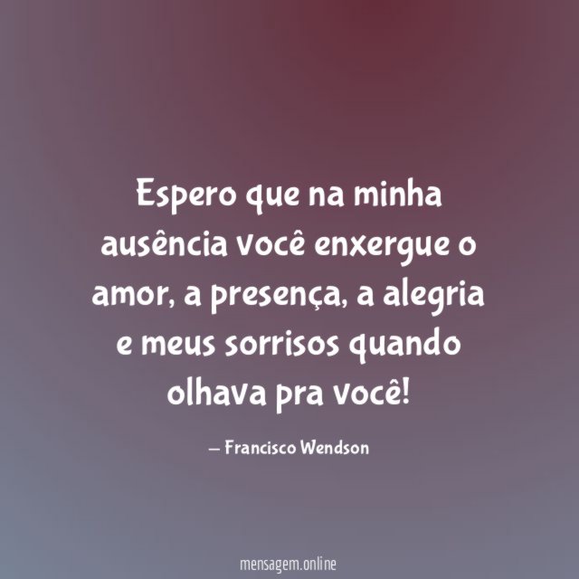 Espero que na minha ausência você enxergue o amor
