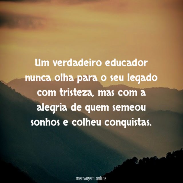 Um verdadeiro educador nunca olha para o seu legado com tristeza