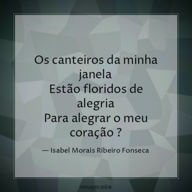 Os canteiros da minha janela Estão floridos de alegria Para