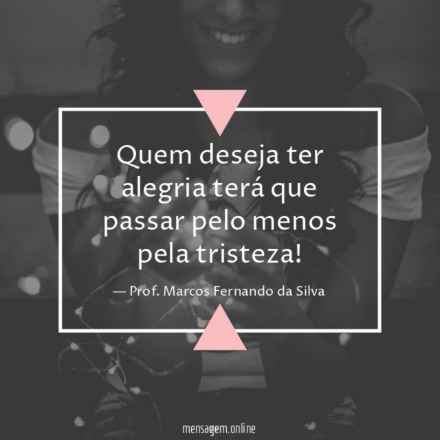 Quem deseja ter alegria terá que passar pelo menos pela tristeza