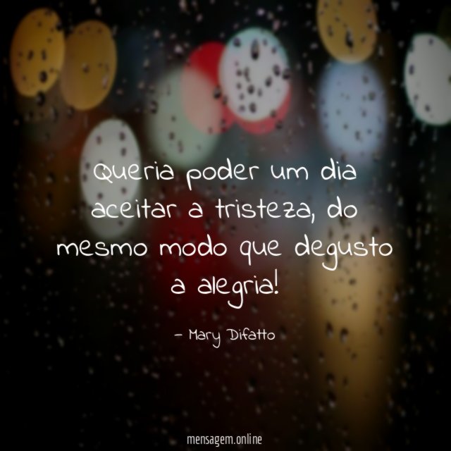 Queria poder um dia aceitar a tristeza