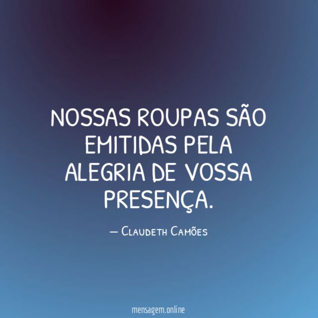 Nossas roupas são emitidas pela alegria de vossa presença