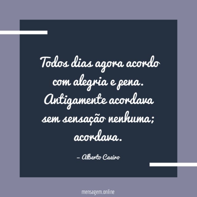 Todos dias agora acordo com alegria e pena