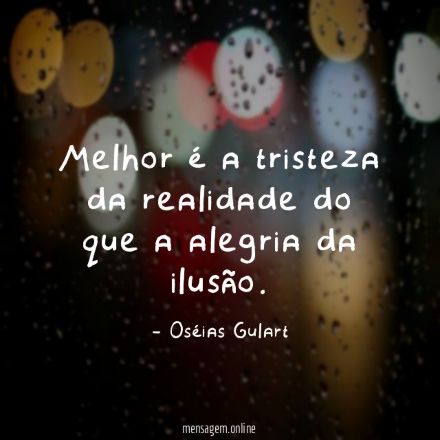 Melhor é a tristeza da realidade do que a alegria da ilusão