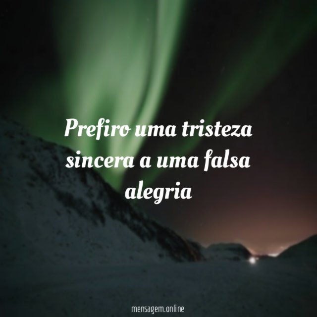 prefiro uma tristeza sincera a uma falsa alegria